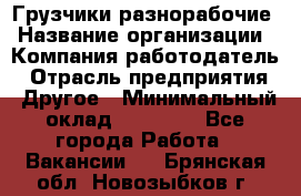 Грузчики-разнорабочие › Название организации ­ Компания-работодатель › Отрасль предприятия ­ Другое › Минимальный оклад ­ 15 000 - Все города Работа » Вакансии   . Брянская обл.,Новозыбков г.